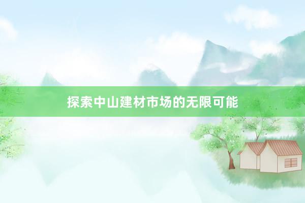 探索中山建材市场的无限可能